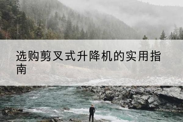 泉州剪叉式升降机怎么选-选购剪叉式升降机的实用指南