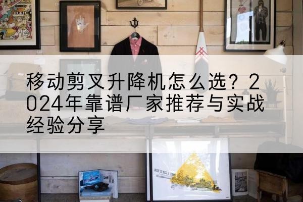 泉州升降平台厂家推荐-移动剪叉升降机怎么选?2024年靠谱厂家推荐与实战经验分享