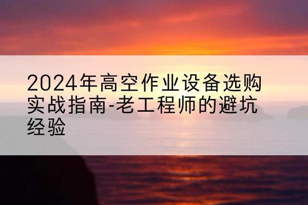 泉州高空作业升降机厂家推荐-2024年高空作业设备选购实战指南-老工程师的避坑经验