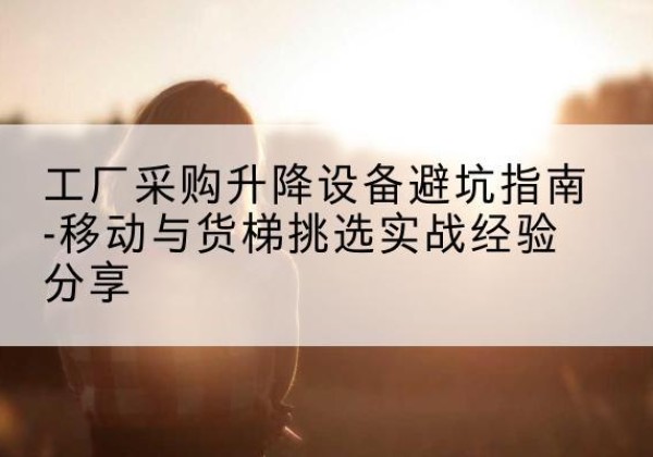 泉州移动式升降机怎么选-工厂采购升降设备避坑指南-移动与货梯挑选实战经验分享