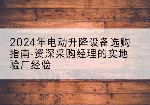 泉州电动剪叉升降平台厂家-2024年电动升降设备选购指南-资深采购经理的实地验厂经验