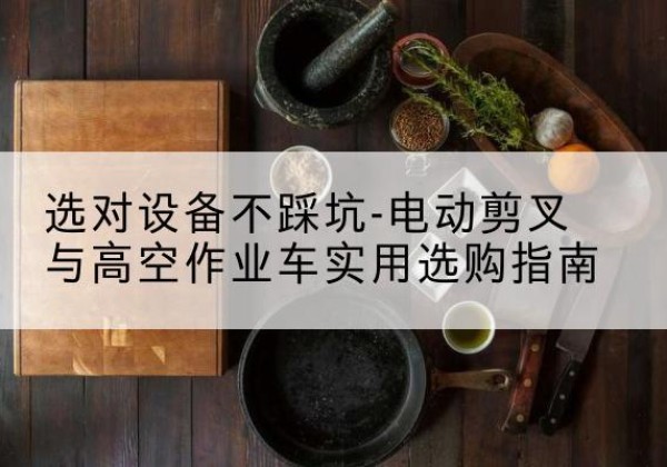 泉州电动剪叉升降平台怎么选-选对设备不踩坑-电动剪叉与高空作业车实用选购指南