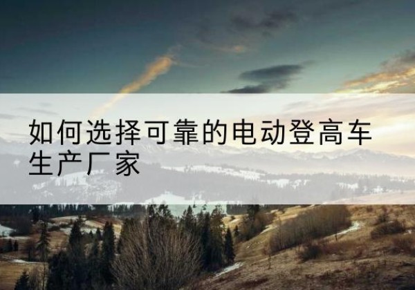 泉州电动登高车厂家-如何选择可靠的电动登高车生产厂家
