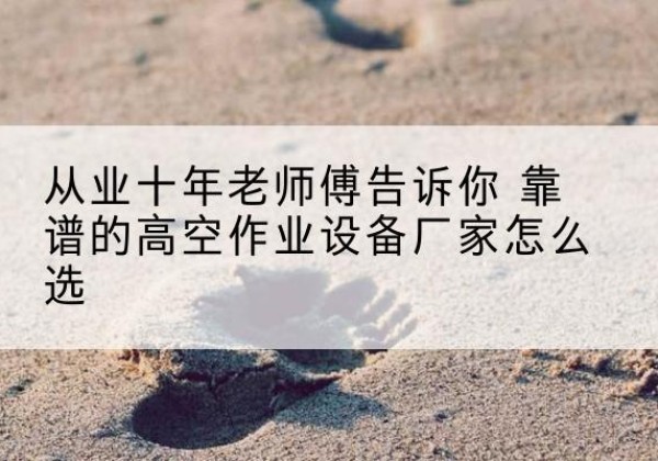 泉州高空作业升降机厂家推荐-从业十年老师傅告诉你 靠谱的高空作业设备厂家怎么选