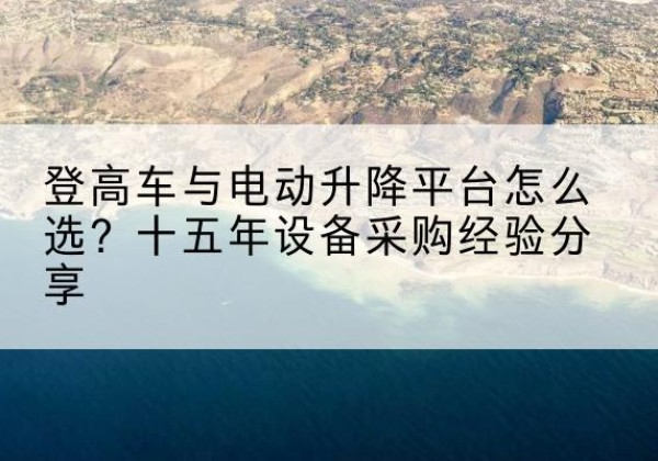 泉州登高车厂家厂家-登高车与电动升降平台怎么选？十五年设备采购经验分享