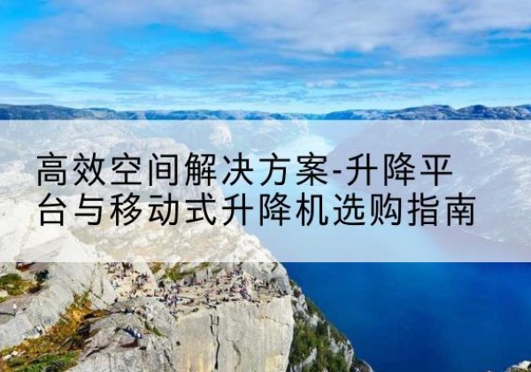 泉州升降平台厂家-*空间解决方案-升降平台与移动式升降机选购指南