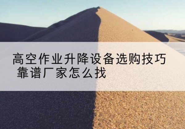 泉州电动升降平台厂家推荐-高空作业升降设备选购技巧 靠谱厂家怎么找