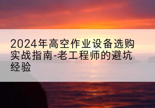 泉州高空作业升降机厂家推荐-2024年高空作业设备选购实战指南-老工程师的避坑经验
