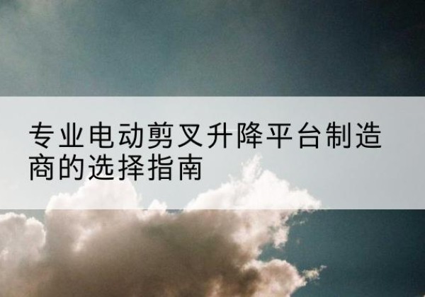 泉州电动剪叉升降平台厂家-专业电动剪叉升降平台制造商的选择指南